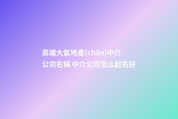 高端大氣地產(chǎn)中介公司名稱 中介公司怎么起名好-第1張-公司起名-玄機(jī)派